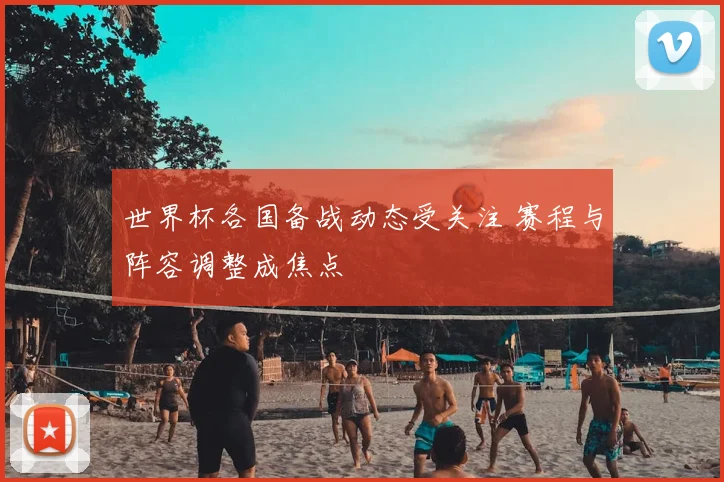 世界杯各国备战动态受关注 赛程与阵容调整成焦点