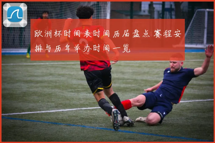 欧洲杯时间表时间历届盘点 赛程安排与历年举办时间一览