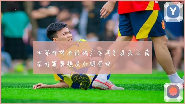 世界杯啤酒促销广告词引发关注 商家借赛事热度加码营销