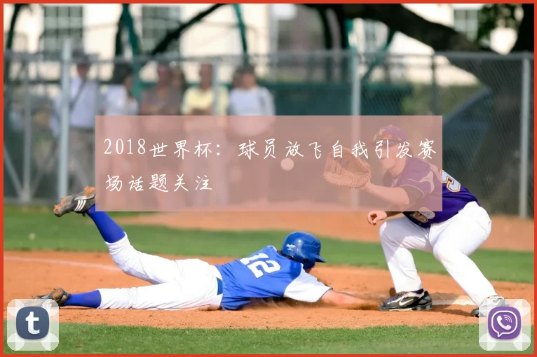 2018世界杯:球员放飞自我引发赛场话题关注