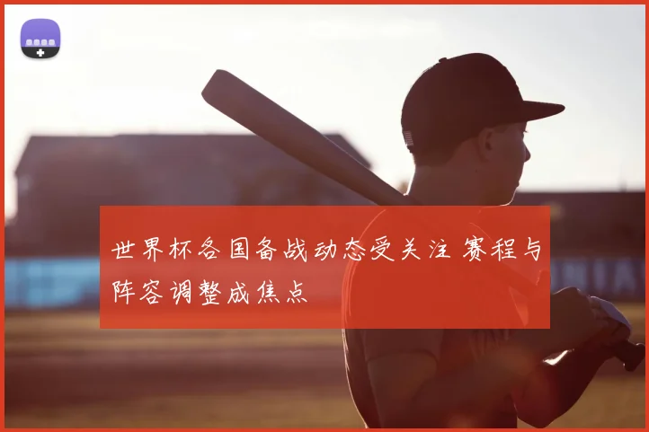 世界杯各国备战动态受关注 赛程与阵容调整成焦点