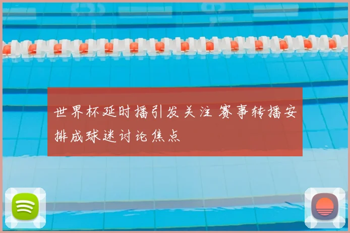 世界杯延时播引发关注 赛事转播安排成球迷讨论焦点