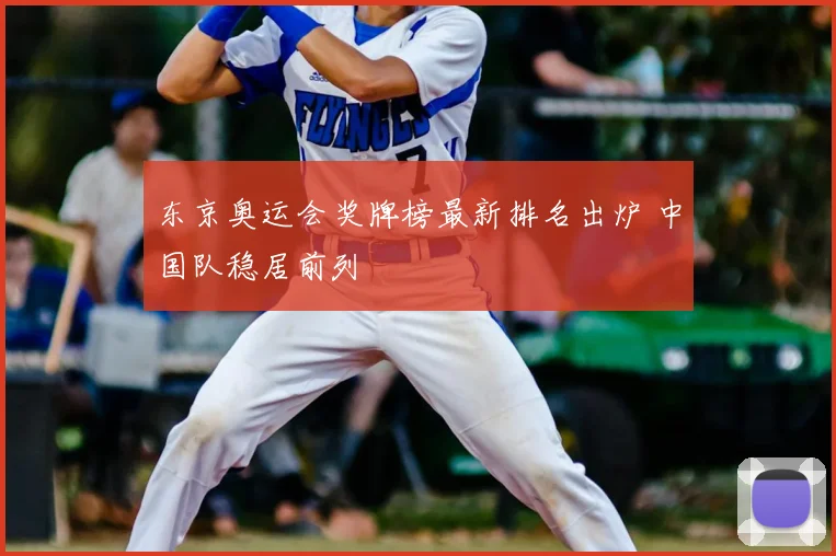 东京奥运会奖牌榜最新排名出炉 中国队稳居前列