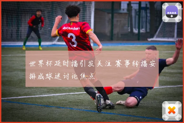 世界杯延时播引发关注 赛事转播安排成球迷讨论焦点