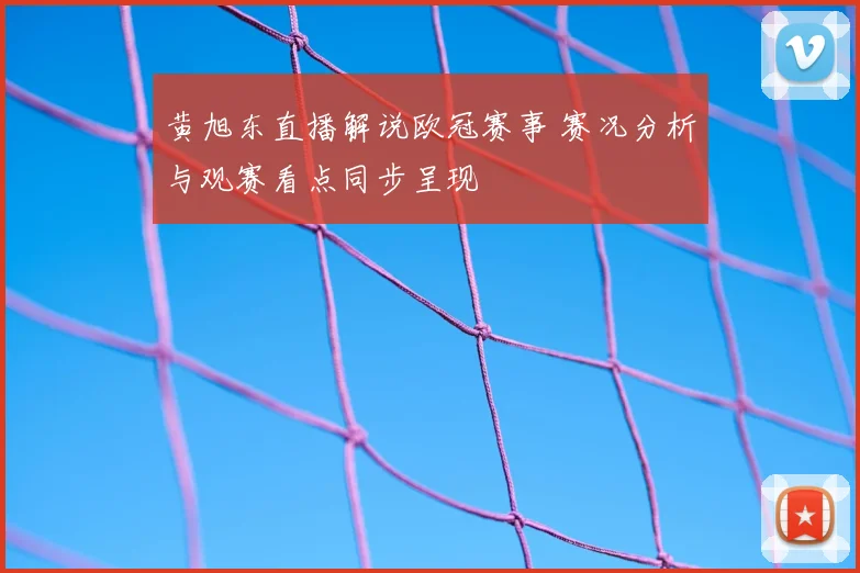 黄旭东直播解说欧冠赛事 赛况分析与观赛看点同步呈现